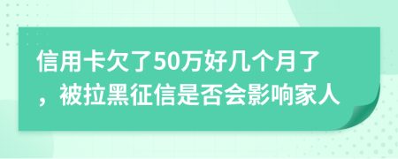 信用卡欠了50万好几个月了，被拉黑征信是否会影响家人