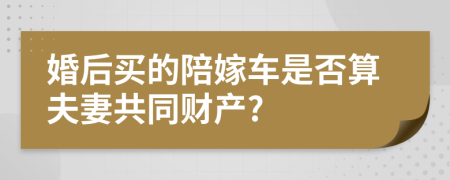 婚后买的陪嫁车是否算夫妻共同财产?