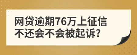 网贷逾期76万上征信不还会不会被起诉?