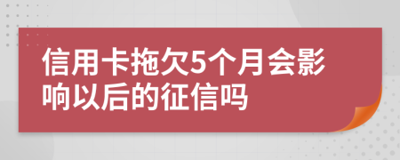 信用卡拖欠5个月会影响以后的征信吗