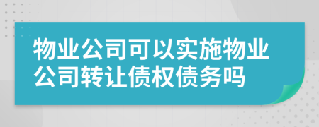 物业公司可以实施物业公司转让债权债务吗