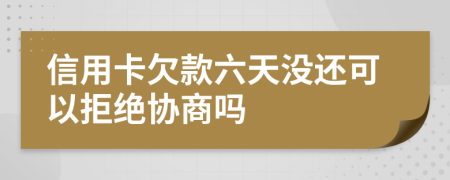 信用卡欠款六天没还可以拒绝协商吗