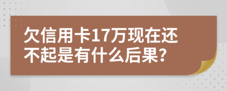 欠信用卡17万现在还不起是有什么后果？