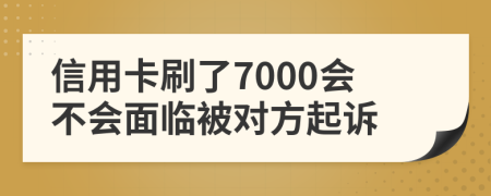 信用卡刷了7000会不会面临被对方起诉