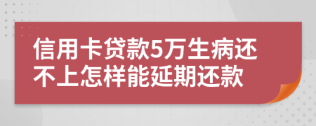 信用卡贷款5万生病还不上怎样能延期还款