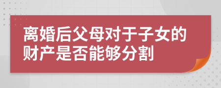 离婚后父母对于子女的财产是否能够分割