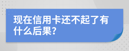 现在信用卡还不起了有什么后果？