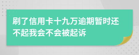 刷了信用卡十九万逾期暂时还不起我会不会被起诉