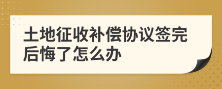 土地征收补偿协议签完后悔了怎么办