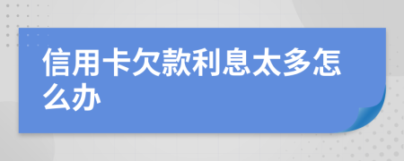 信用卡欠款利息太多怎么办