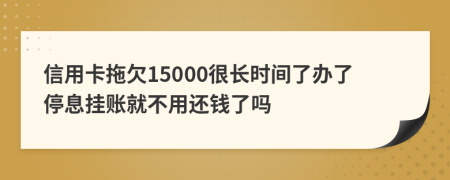 信用卡拖欠15000很长时间了办了停息挂账就不用还钱了吗