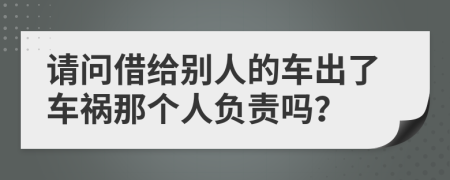 请问借给别人的车出了车祸那个人负责吗？