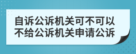 自诉公诉机关可不可以不给公诉机关申请公诉