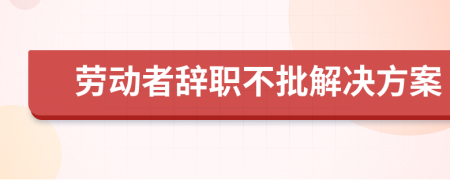 劳动者辞职不批解决方案