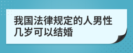 我国法律规定的人男性几岁可以结婚