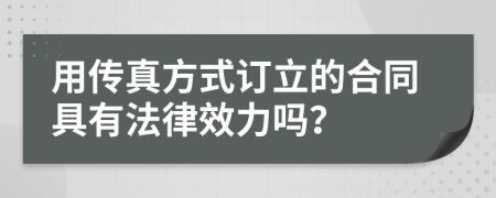 用传真方式订立的合同具有法律效力吗？
