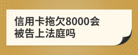 信用卡拖欠8000会被告上法庭吗