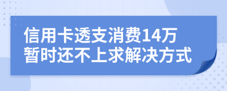 信用卡透支消费14万暂时还不上求解决方式