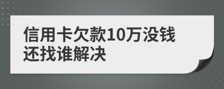 信用卡欠款10万没钱还找谁解决