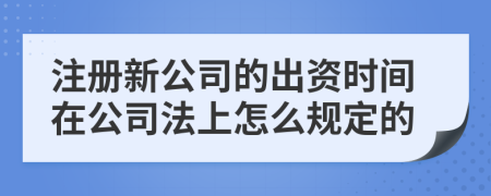 注册新公司的出资时间在公司法上怎么规定的