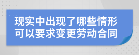 现实中出现了哪些情形可以要求变更劳动合同