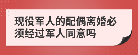 现役军人的配偶离婚必须经过军人同意吗