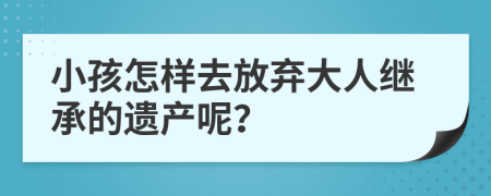 小孩怎样去放弃大人继承的遗产呢？