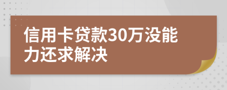 信用卡贷款30万没能力还求解决