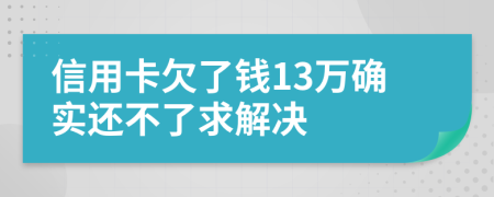 信用卡欠了钱13万确实还不了求解决