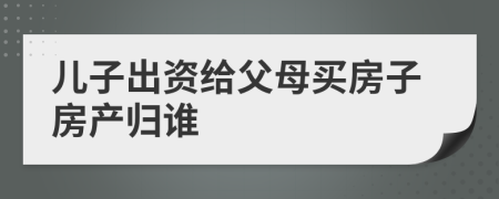 儿子出资给父母买房子房产归谁