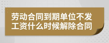 劳动合同到期单位不发工资什么时候解除合同