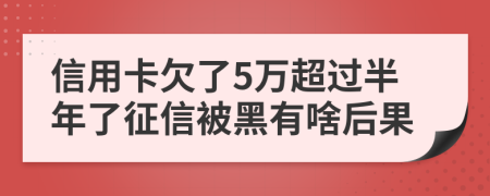 信用卡欠了5万超过半年了征信被黑有啥后果