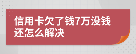 信用卡欠了钱7万没钱还怎么解决