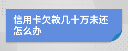 信用卡欠款几十万未还怎么办