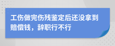 工伤做完伤残鉴定后还没拿到赔偿钱，辞职行不行