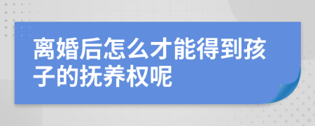 离婚后怎么才能得到孩子的抚养权呢