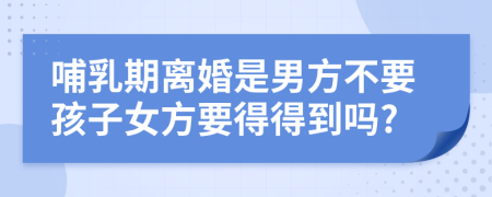 哺乳期离婚是男方不要孩子女方要得得到吗?