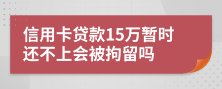 信用卡贷款15万暂时还不上会被拘留吗