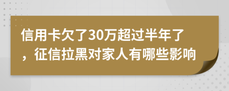信用卡欠了30万超过半年了，征信拉黑对家人有哪些影响