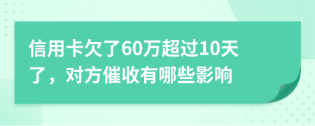 信用卡欠了60万超过10天了，对方催收有哪些影响