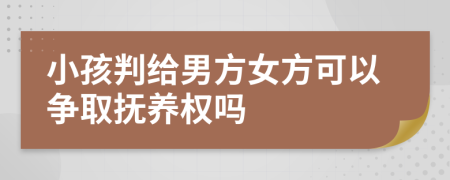 小孩判给男方女方可以争取抚养权吗