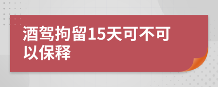 酒驾拘留15天可不可以保释