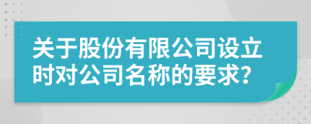 关于股份有限公司设立时对公司名称的要求？