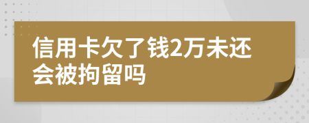 信用卡欠了钱2万未还会被拘留吗