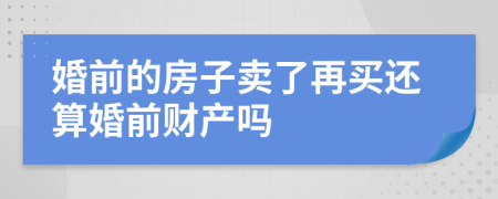 婚前的房子卖了再买还算婚前财产吗