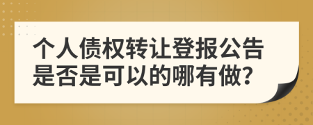 个人债权转让登报公告是否是可以的哪有做？