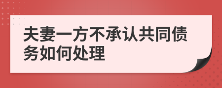 夫妻一方不承认共同债务如何处理