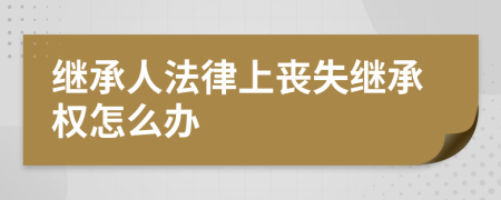 继承人法律上丧失继承权怎么办