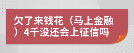 欠了来钱花（马上金融）4千没还会上征信吗