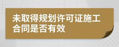 未取得规划许可证施工合同是否有效